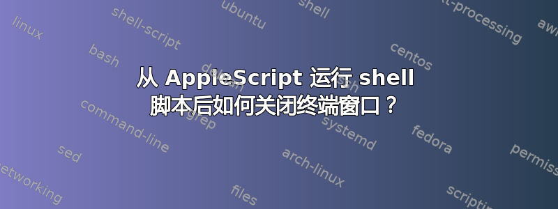 从 AppleScript 运行 shell 脚本后如何关闭终端窗口？