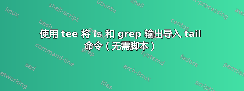 使用 tee 将 ls 和 grep 输出导入 tail 命令（无需脚本）