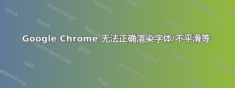 Google Chrome 无法正确渲染字体/不平滑等