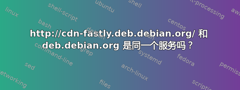 http://cdn-fastly.deb.debian.org/ 和 deb.debian.org 是同一个服务吗？