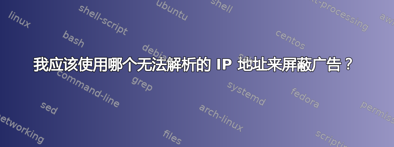 我应该使用哪个无法解析的 IP 地址来屏蔽广告？