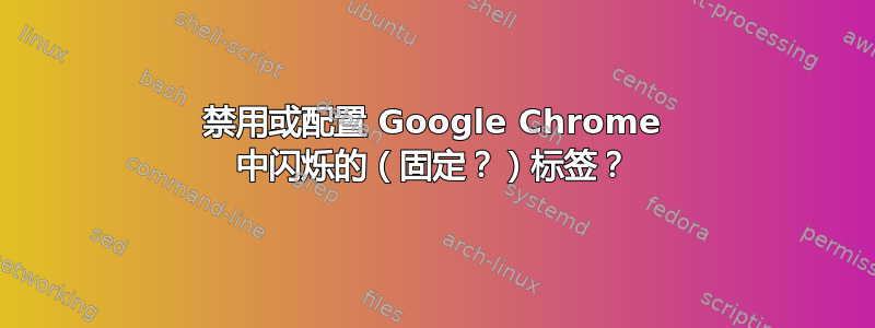 禁用或配置 Google Chrome 中闪烁的（固定？）标签？