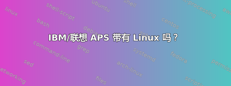 IBM/联想 APS 带有 Linux 吗？