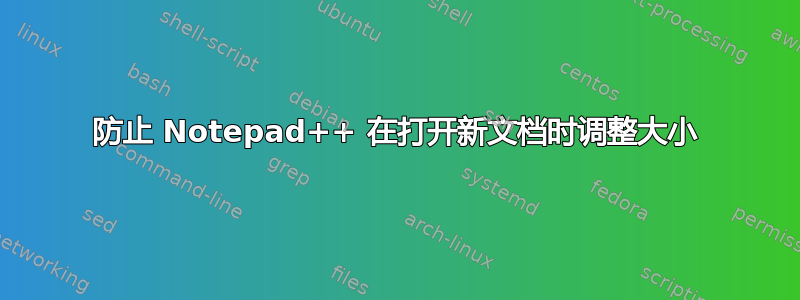 防止 Notepad++ 在打开新文档时调整大小