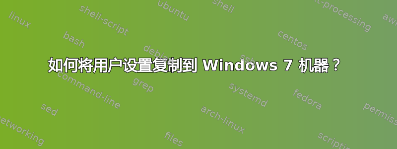 如何将用户设置复制到 Windows 7 机器？