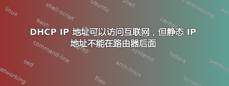 DHCP IP 地址可以访问互联网，但静态 IP 地址不能在路由器后面