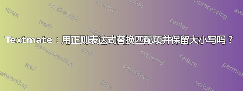 Textmate：用正则表达式替换匹配项并保留大小写吗？