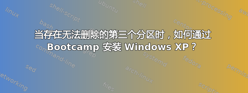 当存在无法删除的第三个分区时，如何通过 Bootcamp 安装 Windows XP？