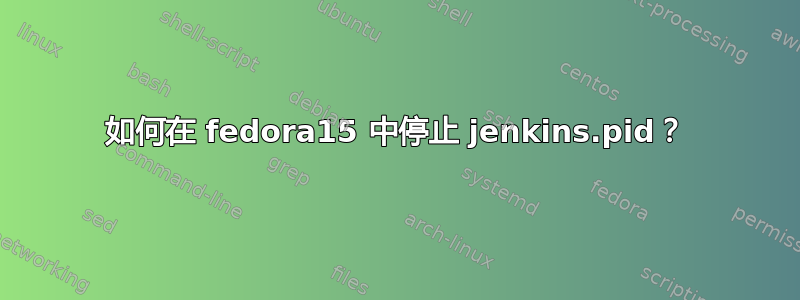 如何在 fedora15 中停止 jenkins.pid？