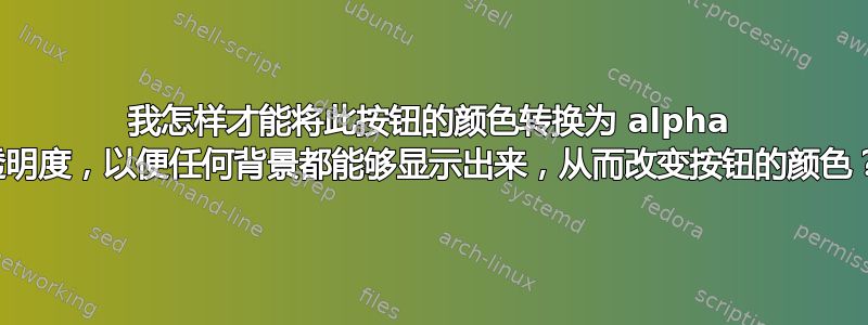 我怎样才能将此按钮的颜色转换为 alpha 透明度，以便任何背景都能够显示出来，从而改变按钮的颜色？