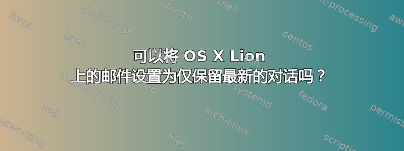 可以将 OS X Lion 上的邮件设置为仅保留最新的对话吗？