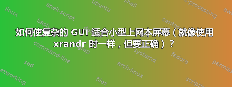 如何使复杂的 GUI 适合小型上网本屏幕（就像使用 xrandr 时一样，但要正确）？