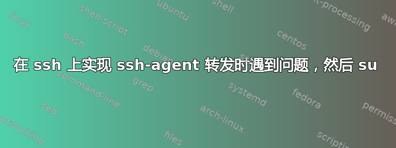 在 ssh 上实现 ssh-agent 转发时遇到问题，然后 su