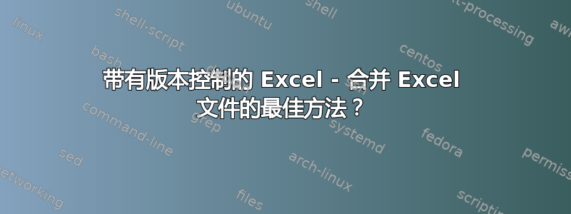 带有版本控制的 Excel - 合并 Excel 文件的最佳方法？