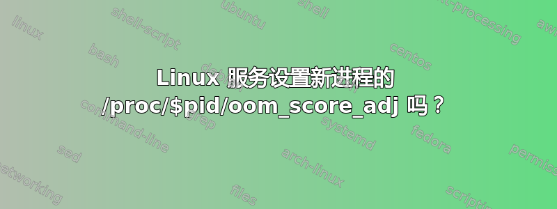 Linux 服务设置新进程的 /proc/$pid/oom_score_adj 吗？