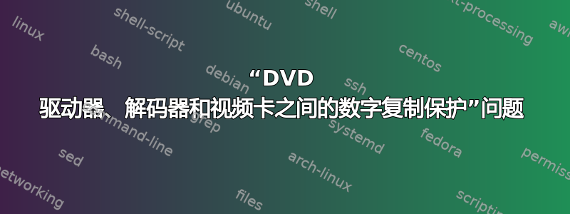 “DVD 驱动器、解码器和视频卡之间的数字复制保护”问题