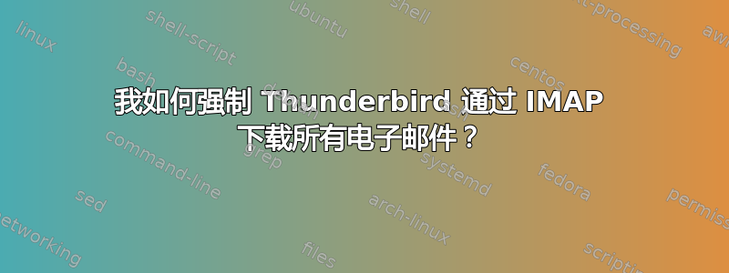 我如何强制 Thunderbird 通过 IMAP 下载所有电子邮件？