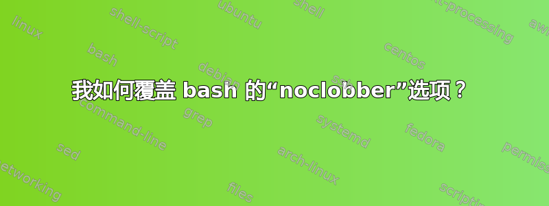 我如何覆盖 bash 的“noclobber”选项？