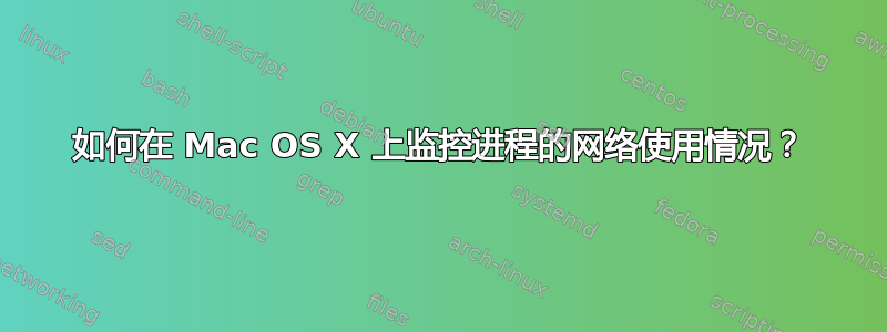 如何在 Mac OS X 上监控进程的网络使用情况？