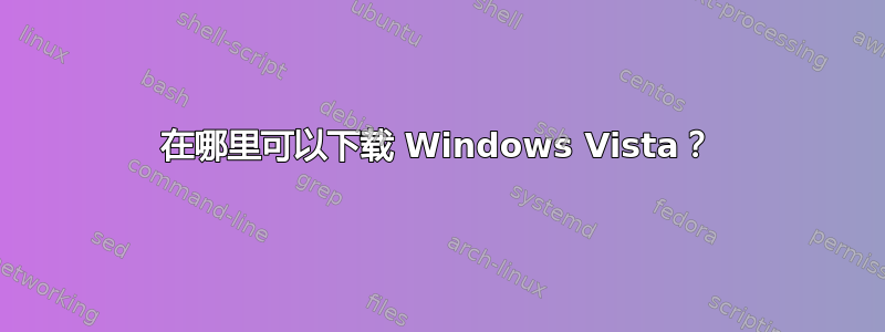 在哪里可以下载 Windows Vista？