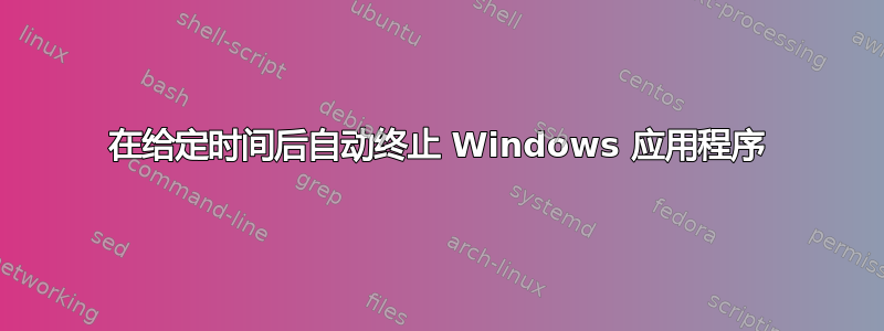 在给定时间后自动终止 Windows 应用程序