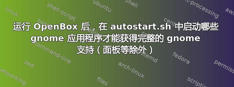 运行 OpenBox 后，在 autostart.sh 中启动哪些 gnome 应用程序才能获得完整的 gnome 支持（面板等除外）