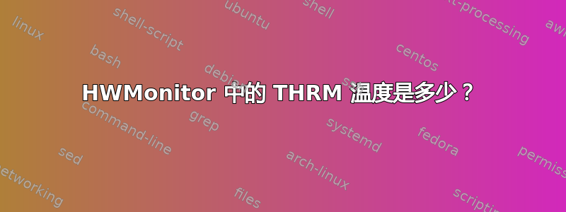 HWMonitor 中的 THRM 温度是多少？