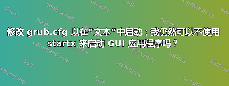 修改 grub.cfg 以在“文本”中启动；我仍然可以不使用 startx 来启动 GUI 应用程序吗？