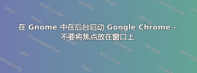 在 Gnome 中在后台启动 Google Chrome - 不要将焦点放在窗口上