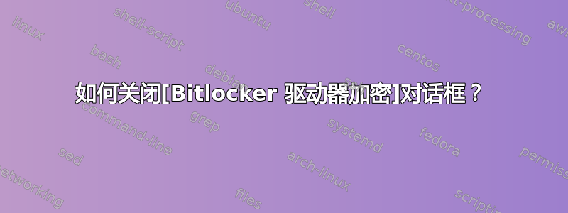 如何关闭[Bitlocker 驱动器加密]对话框？