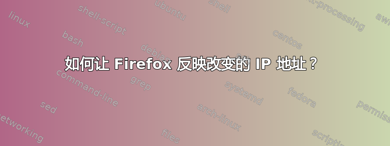 如何让 Firefox 反映改变的 IP 地址？