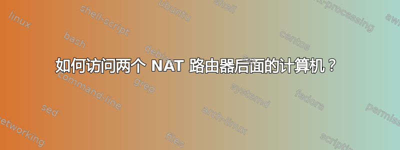 如何访问两个 NAT 路由器后面的计算机？