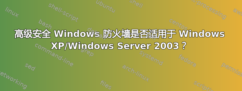 高级安全 Windows 防火墙是否适用于 Windows XP/Windows Server 2003？