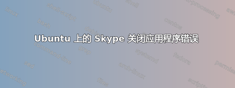 Ubuntu 上的 Skype 关闭应用程序错误