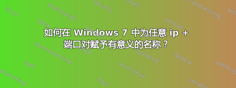 如何在 Windows 7 中为任意 ip + 端口对赋予有意义的名称？