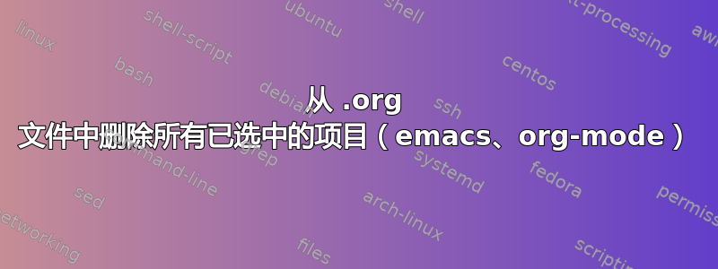 从 .org 文件中删除所有已选中的项目（emacs、org-mode）