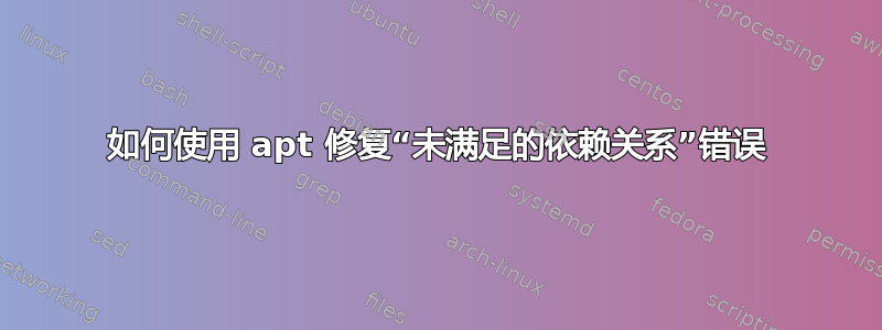 如何使用 apt 修复“未满足的依赖关系”错误