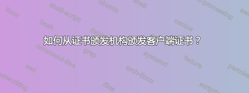 如何从证书颁发机构颁发客户端证书？