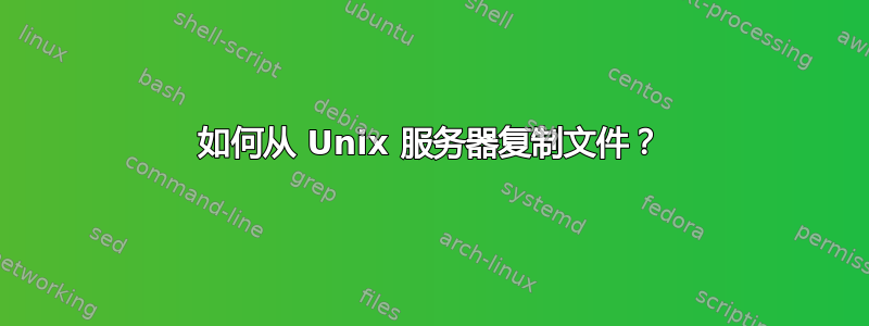 如何从 Unix 服务器复制文件？