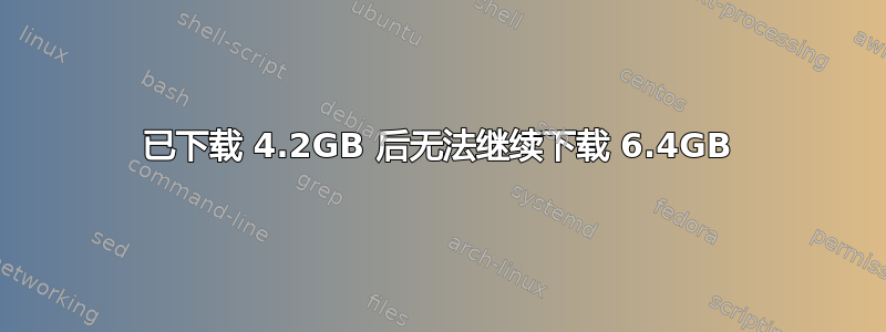 已下载 4.2GB 后无法继续下载 6.4GB