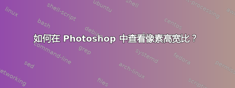 如何在 Photoshop 中查看像素高宽比？