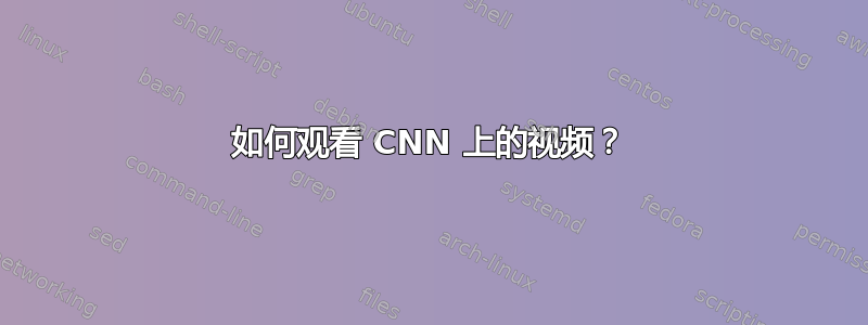 如何观看 CNN 上的视频？