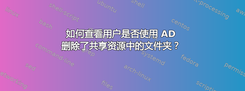 如何查看用户是否使用 AD 删除了共享资源中的文件夹？