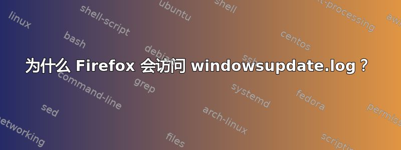 为什么 Firefox 会访问 windowsupdate.log？