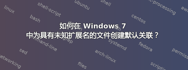 如何在 Windows 7 中为具有未知扩展名的文件创建默认关联？