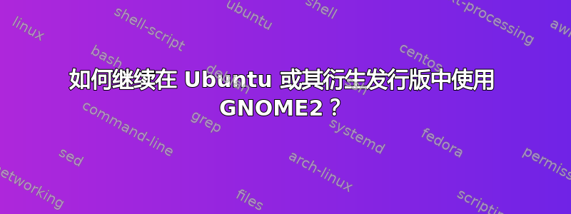 如何继续在 Ubuntu 或其衍生发行版中使用 GNOME2？