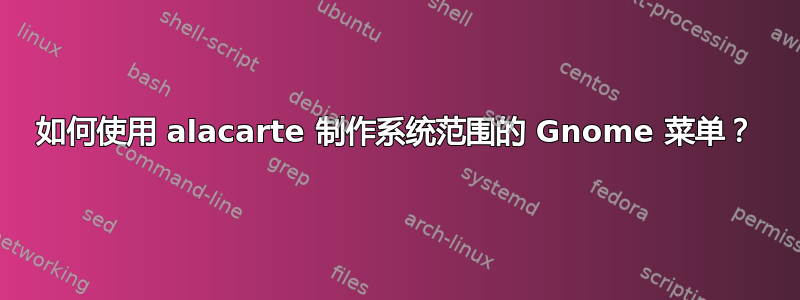 如何使用 alacarte 制作系统范围的 Gnome 菜单？