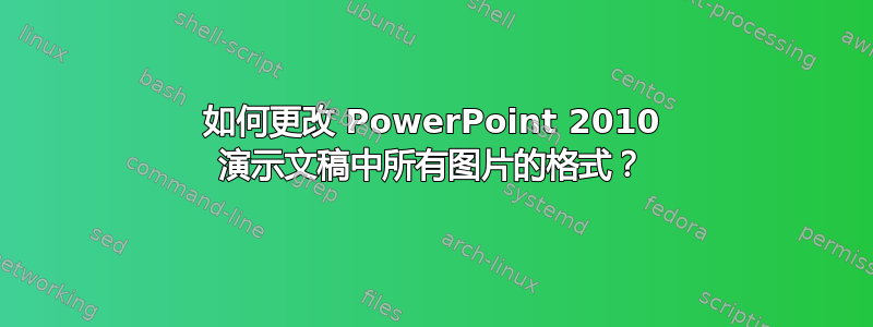 如何更改 PowerPoint 2010 演示文稿中所有图片的格式？