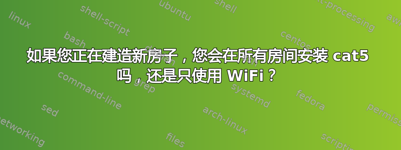 如果您正在建造新房子，您会在所有房间安装 cat5 吗，还是只使用 WiFi？