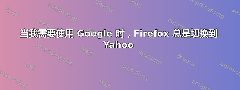 当我需要使用 Google 时，Firefox 总是切换到 Yahoo